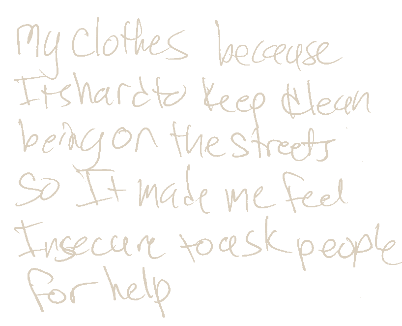 Handwritten card reading “My clothes because it’s hard to keep clean being on the streets so it made me feel insecure to ask people for help.”