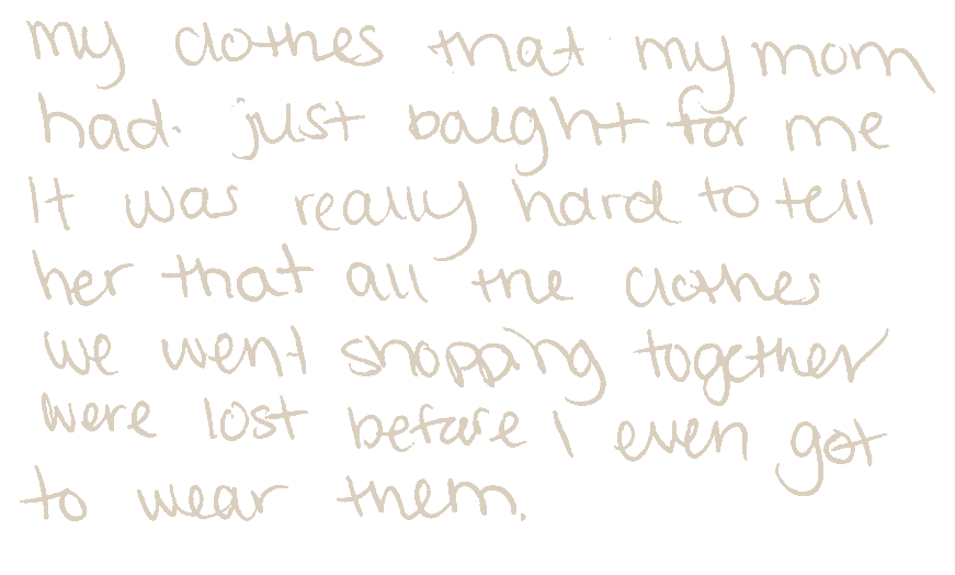 Handwritten card reading “My clothes that my mom had just bought for me. It was really hard to tell her that all the clothes we went shopping together were lost before I even got to wear them.”