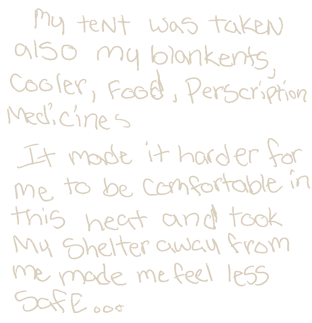 Handwritten card reading “My tent was taken also my blankets, cooler, food, prescription medicines. It made it harder for me to be comfortable in this heat and took my shelter away from me made me feel less safe…”