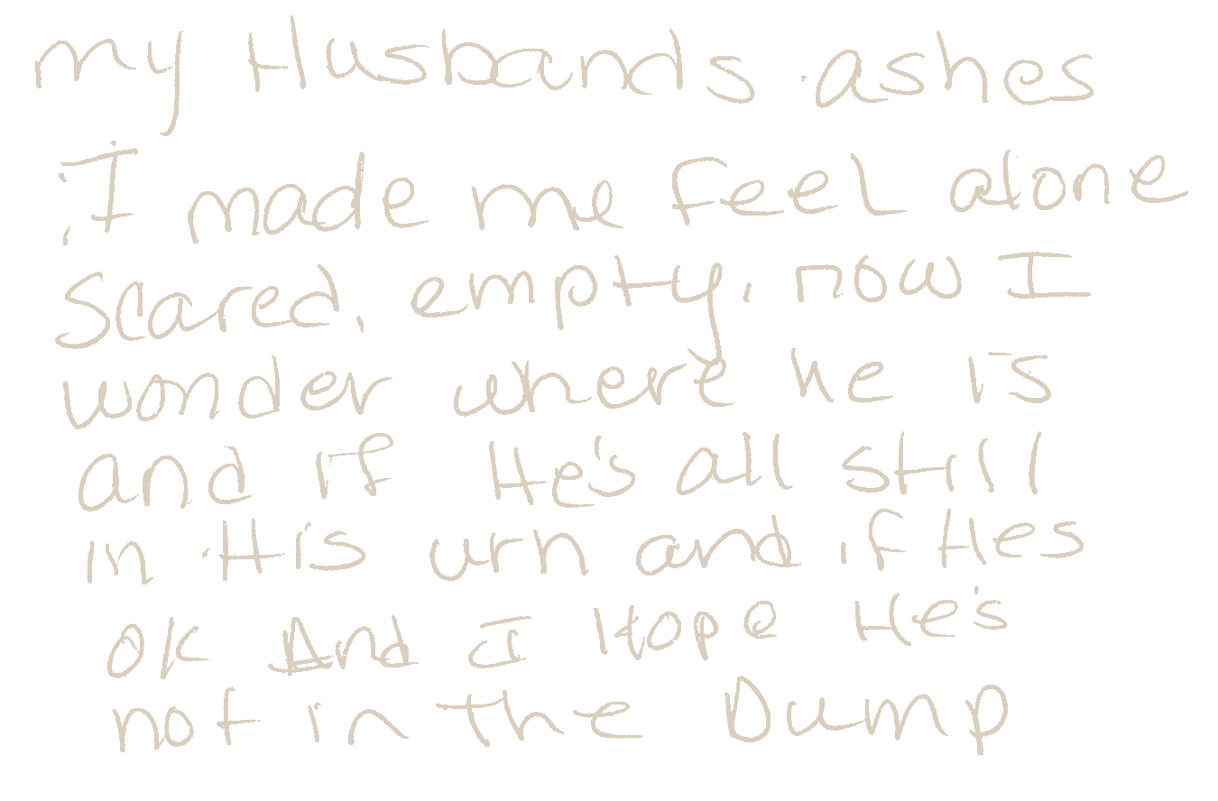 Handwritten card reading “My husband's ashes: I made me feel alone, scared, empty. Now I wonder where he is and if he’s all still in his urn and if he’s ok. And I hope he’s not in the dump.”