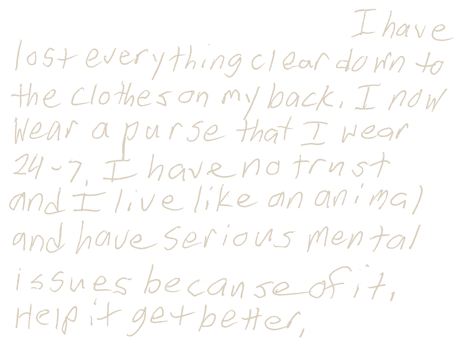 Handwritten card reading “I have lost everything clear down to the clothes on my back. I now wear a purse that I wear 24-7. I have no trust and I live like an animal and have serious mental issues because of it. Help it get better.”