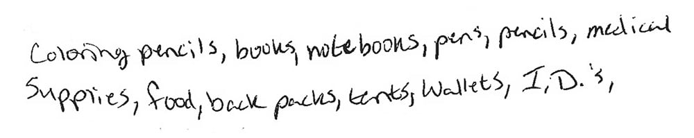 Coloring pencils, books, notebooks, pens, pencils, medical supplies, food, back packs, tents, wallets, I.D.s